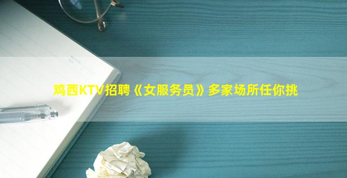 鸡西KTV招聘《女服务员》多家场所任你挑